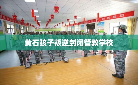 黄石孩子叛逆封闭管教学校