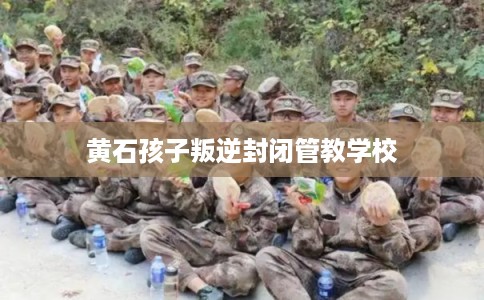 黄石孩子叛逆封闭管教学校