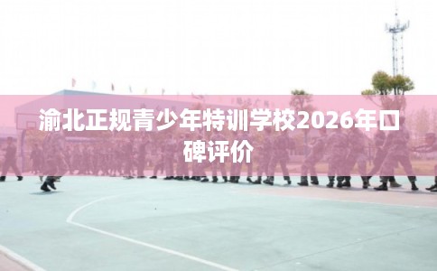 渝北正规青少年特训学校2026年口碑评价