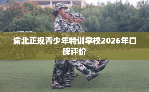 渝北正规青少年特训学校2026年口碑评价