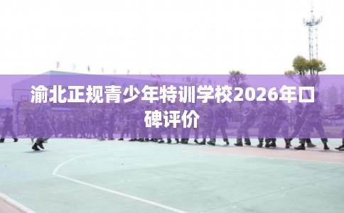 渝北正规青少年特训学校2026年口碑评价