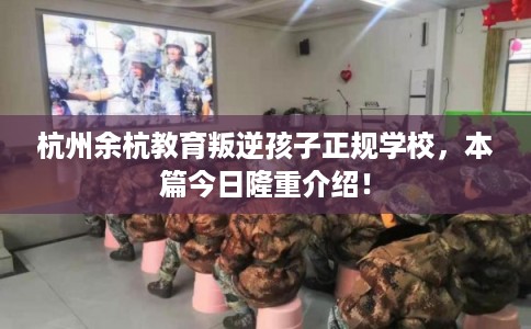 杭州余杭教育叛逆孩子正规学校,本篇今日隆重介绍! 杭州余杭教育叛逆孩子正规学校,本篇今日隆重介绍!