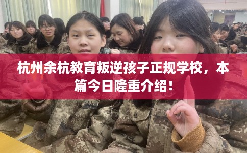 杭州余杭教育叛逆孩子正规学校，本篇今日隆重介绍！