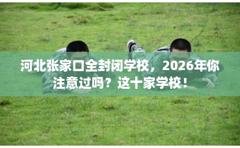 河北张家口全封闭学校,2026年你注意过吗?这十家学校! 河北张家口全封闭学校,2026年你注意过吗?这十家学校!