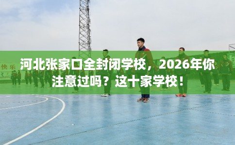 河北张家口全封闭学校,2026年你注意过吗?这十家学校! 河北张家口全封闭学校,2026年你注意过吗?这十家学校!