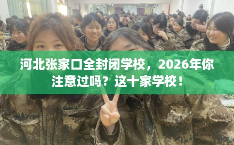 河北张家口全封闭学校,2026年你注意过吗?这十家学校! 河北张家口全封闭学校,2026年你注意过吗?这十家学校!