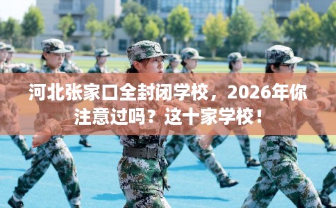 河北张家口全封闭学校，2026年你注意过吗？这十家学校！
