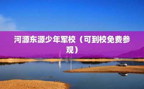 河源东源少年军校(可到校免费参观) 河源东源少年军校(可到校免费参观)