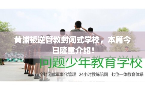 黄浦叛逆管教封闭式学校,本篇今日隆重介绍! 黄浦叛逆管教封闭式学校,本篇今日隆重介绍!