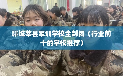 聊城莘县军训学校全封闭（行业前十的学校推荐）
