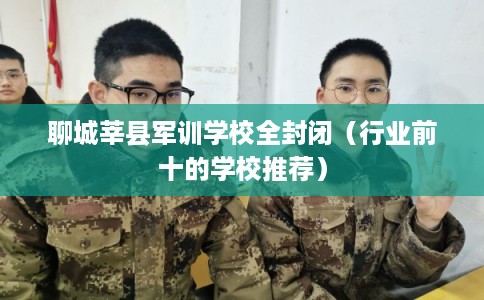 聊城莘县军训学校全封闭（行业前十的学校推荐）