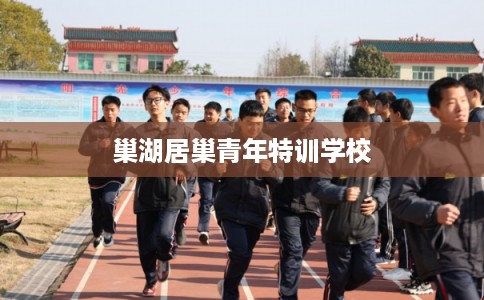 巢湖居巢青年特训学校