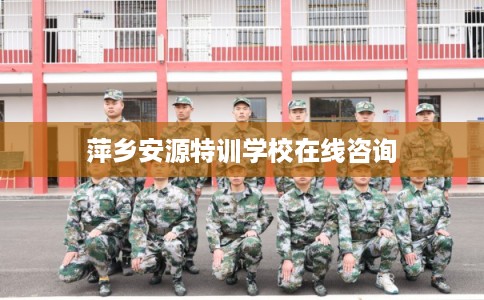萍乡安源特训学校在线咨询 萍乡安源特训学校在线咨询