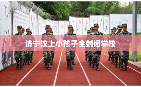 济宁汶上小孩子全封闭学校