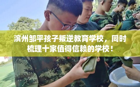 滨州邹平孩子叛逆教育学校,同时梳理十家值得信赖的学校! 滨州邹平孩子叛逆教育学校,同时梳理十家值得信赖的学校!