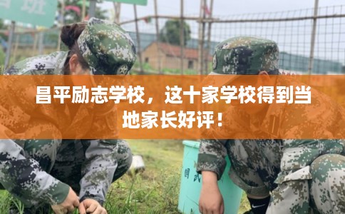 昌平励志学校，这十家学校得到当地家长好评！
