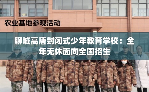 聊城高唐封闭式少年教育学校：全年无休面向全国招生