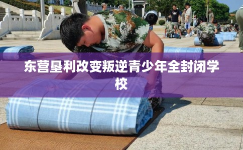 东营垦利改变叛逆青少年全封闭学校 东营垦利改变叛逆青少年全封闭学校