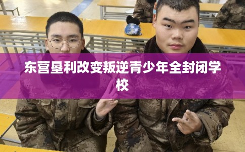 东营垦利改变叛逆青少年全封闭学校