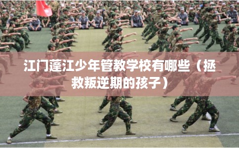 江门蓬江少年管教学校有哪些（拯救叛逆期的孩子）