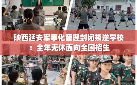 陕西延安军事化管理封闭叛逆学校：全年无休面向全国招生