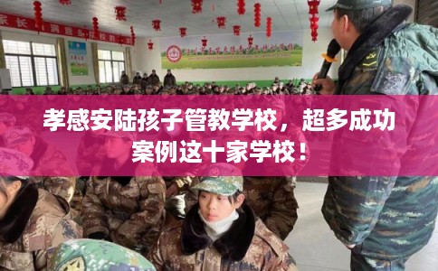 孝感安陆孩子管教学校，超多成功案例这十家学校！