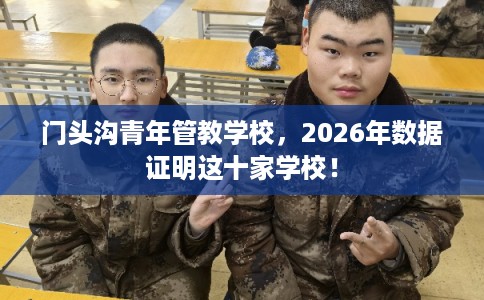 门头沟青年管教学校,2026年数据证明这十家学校! 门头沟青年管教学校,2026年数据证明这十家学校!