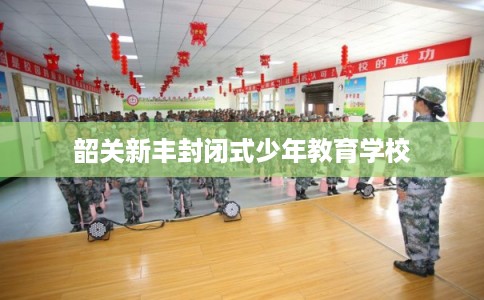 韶关新丰封闭式少年教育学校 韶关新丰封闭式少年教育学校