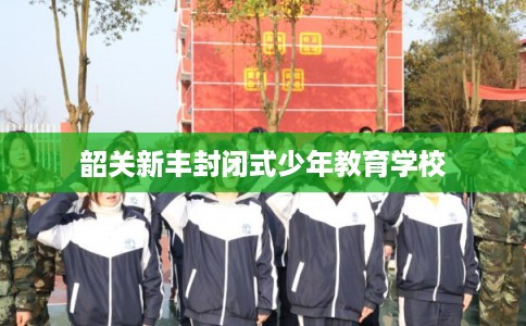 韶关新丰封闭式少年教育学校