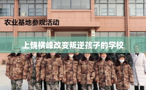 上饶横峰改变叛逆孩子的学校