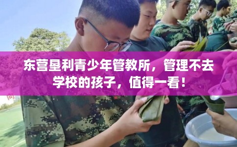 东营垦利青少年管教所，管理不去学校的孩子，值得一看！