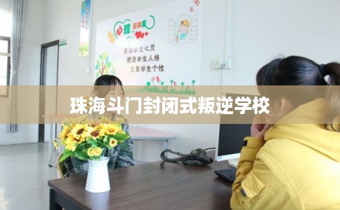 珠海斗门封闭式叛逆学校 珠海斗门封闭式叛逆学校
