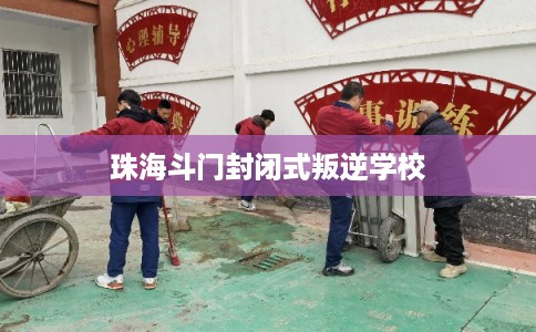 珠海斗门封闭式叛逆学校