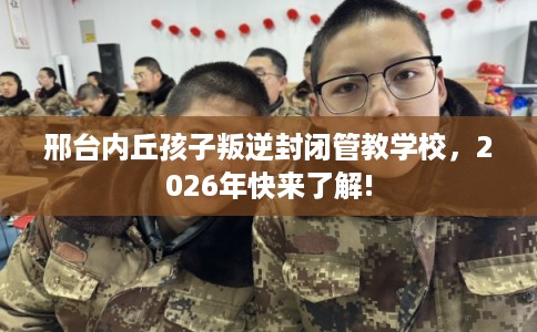 邢台内丘孩子叛逆封闭管教学校,2026年快来了解! 邢台内丘孩子叛逆封闭管教学校,2026年快来了解!