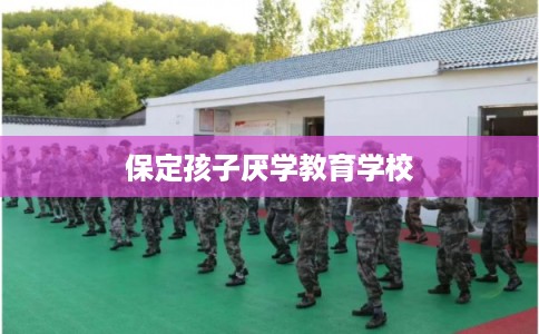 保定孩子厌学教育学校 保定孩子厌学教育学校