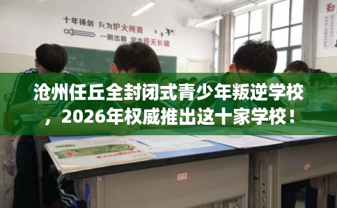 沧州任丘全封闭式青少年叛逆学校,2026年权威推出这十家学校! 沧州任丘全封闭式青少年叛逆学校,2026年权威推出这十家学校!
