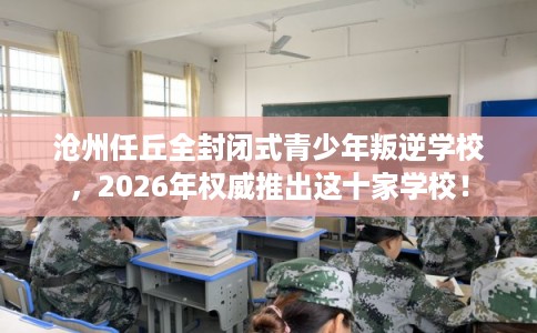 沧州任丘全封闭式青少年叛逆学校,2026年权威推出这十家学校! 沧州任丘全封闭式青少年叛逆学校,2026年权威推出这十家学校!