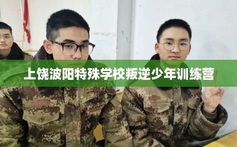 上饶波阳特殊学校叛逆少年训练营