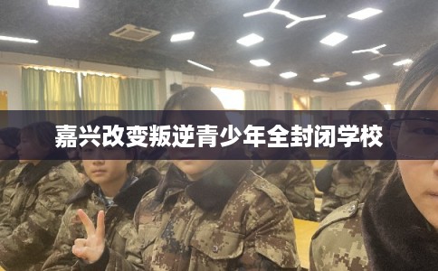 嘉兴改变叛逆青少年全封闭学校