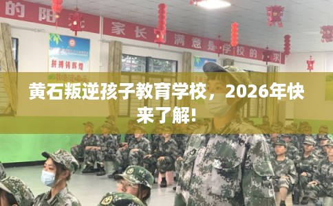 黄石叛逆孩子教育学校，2026年快来了解!