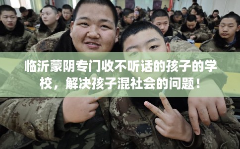 临沂蒙阴专门收不听话的孩子的学校，解决孩子混社会的问题！