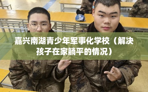 嘉兴南湖青少年军事化学校（解决孩子在家躺平的情况）