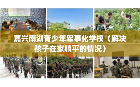 嘉兴南湖青少年军事化学校（解决孩子在家躺平的情况）