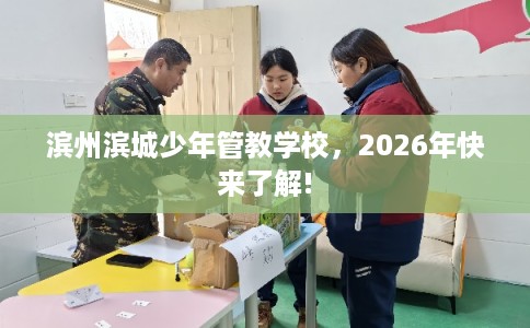 滨州滨城少年管教学校,2026年快来了解! 滨州滨城少年管教学校,2026年快来了解!