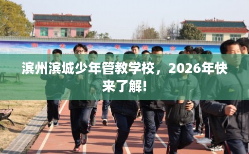 滨州滨城少年管教学校,2026年快来了解! 滨州滨城少年管教学校,2026年快来了解!