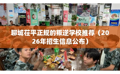 聊城茌平正规的叛逆学校推荐（2026年招生信息公布）