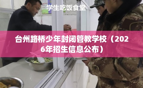 台州路桥少年封闭管教学校(2026年招生信息公布) 台州路桥少年封闭管教学校(2026年招生信息公布)