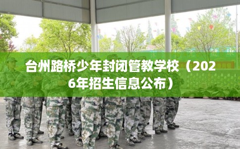 台州路桥少年封闭管教学校(2026年招生信息公布) 台州路桥少年封闭管教学校(2026年招生信息公布)