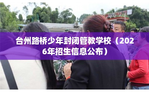 台州路桥少年封闭管教学校(2026年招生信息公布) 台州路桥少年封闭管教学校(2026年招生信息公布)