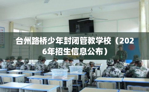 台州路桥少年封闭管教学校（2026年招生信息公布）
